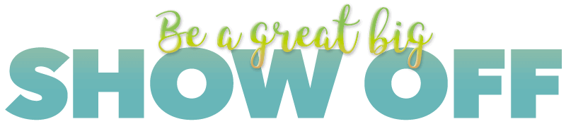 Be a great big Show Off Be a great big Show Off